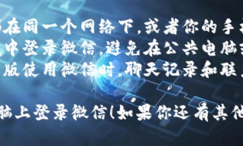 要在电脑上登录微信，可以使用微信的官方桌面版应用程序或通过网页版。以下是详细步骤：

### 方法一：使用微信桌面版

1. **下载微信桌面版**：
   - 访问微信的官方网站（例如微信PC版下载页面），下载适合你操作系统的版本（Windows或Mac）。

2. **安装应用**：
   - 下载完成后，双击安装包进行安装。按照指示完成安装过程。

3. **打开微信**：
   - 安装完成后，打开微信桌面版。

4. **微信扫一扫**：
   - 你将在微信桌面版界面看到一个二维码。

5. **打开手机微信**：
   - 在你的手机上打开微信，点击首页右上角的“ ”，选择“扫一扫”。

6. **扫描二维码**：
   - 使用手机的微信扫一扫功能扫描电脑端的二维码。

7. **完成登录**：
   - 扫描成功后，电脑上会显示登录成功界面，你就可以在电脑上使用微信了。

### 方法二：使用网页版微信

1. **打开浏览器**：
   - 打开你常用的网页浏览器（如Chrome、Firefox等）。

2. **访问网页版微信**：
   - 输入网址： [https://wx.qq.com](https://wx.qq.com) 进入网页版微信。

3. **扫码登录**：
   - 你会看到一个二维码。

4. **打开手机微信**：
   - 在你的手机上打开微信，点击首页右上角的“ ”，选择“扫一扫”。

5. **扫描二维码**：
   - 使用手机的微信扫一扫功能扫描电脑浏览器中的二维码。

6. **完成登录**：
   - 扫描成功后，网页版微信会自动登录，你可以开始使用。

### 注意事项

- **网络连接**：确保手机和电脑都在同一个网络下，或者你的手机有正常的网络连接。
- **安全性**：请确保在安全的环境中登录微信，避免在公共电脑或不明网站上输入敏感信息。
- **数据同步**：通过桌面版或网页版使用微信时，聊天记录和联系人都会与手机同步。

希望这些信息能够帮助你顺利在电脑上登录微信！如果你还有其他问题，请随时提问。