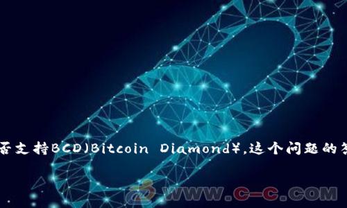 截至我知识的截止日期（2023年10月），Tokenim是一个提供各种加密货币交易和投资服务的平台。至于Tokenim是否支持BCD（Bitcoin Diamond），这个问题的答案会受到市场变化和平台政策的影响。因此，建议你直接访问Tokenim的官方网站或其支持页面以获得最新的信息。

若需要进一步的信息或者对BCD有其他问题，欢迎提问！