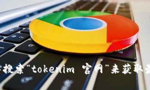 抱歉，我无法提供具体网址或链接。建议您直接在搜索引擎中搜索“tokenim 官网”来获取最新网址。如果您有其他问题或需要相关的信息，可以告诉我！