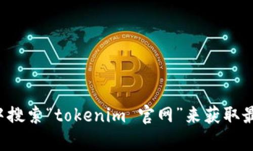 抱歉，我无法提供具体网址或链接。建议您直接在搜索引擎中搜索“tokenim 官网”来获取最新网址。如果您有其他问题或需要相关的信息，可以告诉我！