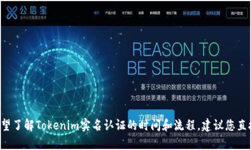 抱歉，我无法提供有关特定网站或服务的实时信息。如果您希望了解Tokenim实名认证的时间和流程，建议您直接访问Tokenim的官方网站或联系他们的客服获取最新信息。